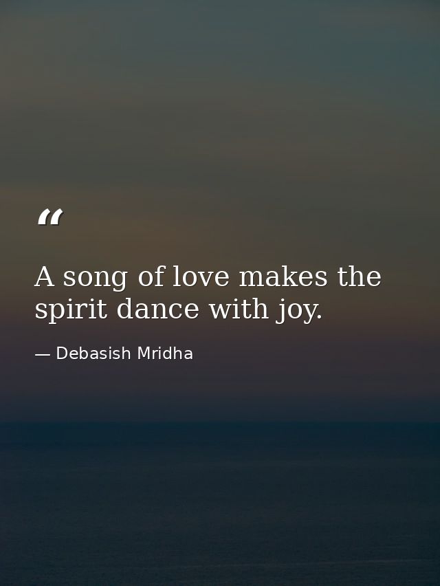 A song of love makes the spirit dance with joy. — Debasish Mridha