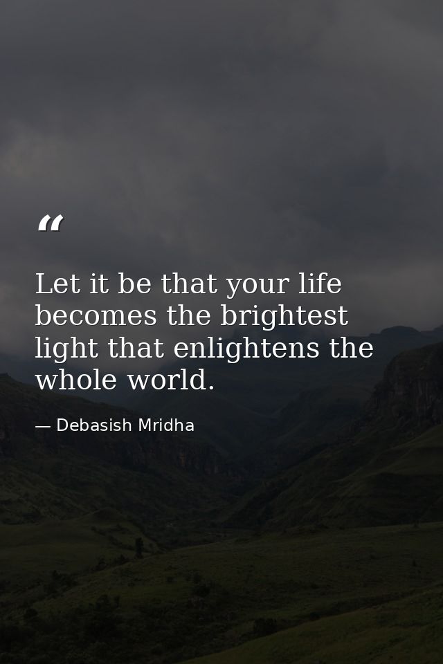 Let it be that your life becomes the brightest light that enlightens the whole world. — Debasish Mridha