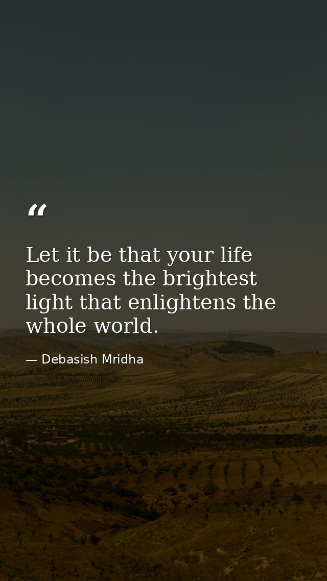 Let it be that your life becomes the brightest light that enlightens the whole world. — Debasish Mridha