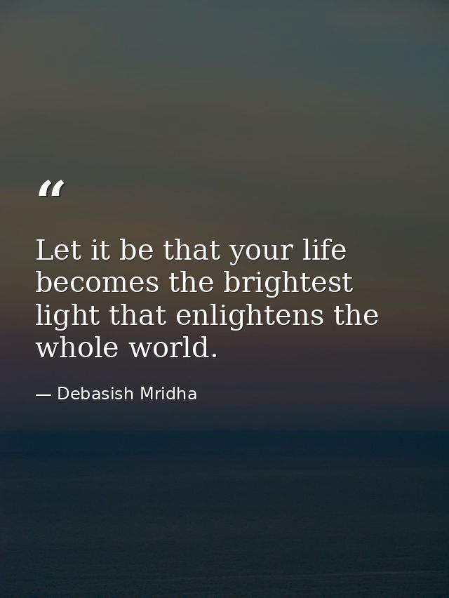 Let it be that your life becomes the brightest light that enlightens the whole world. — Debasish Mridha