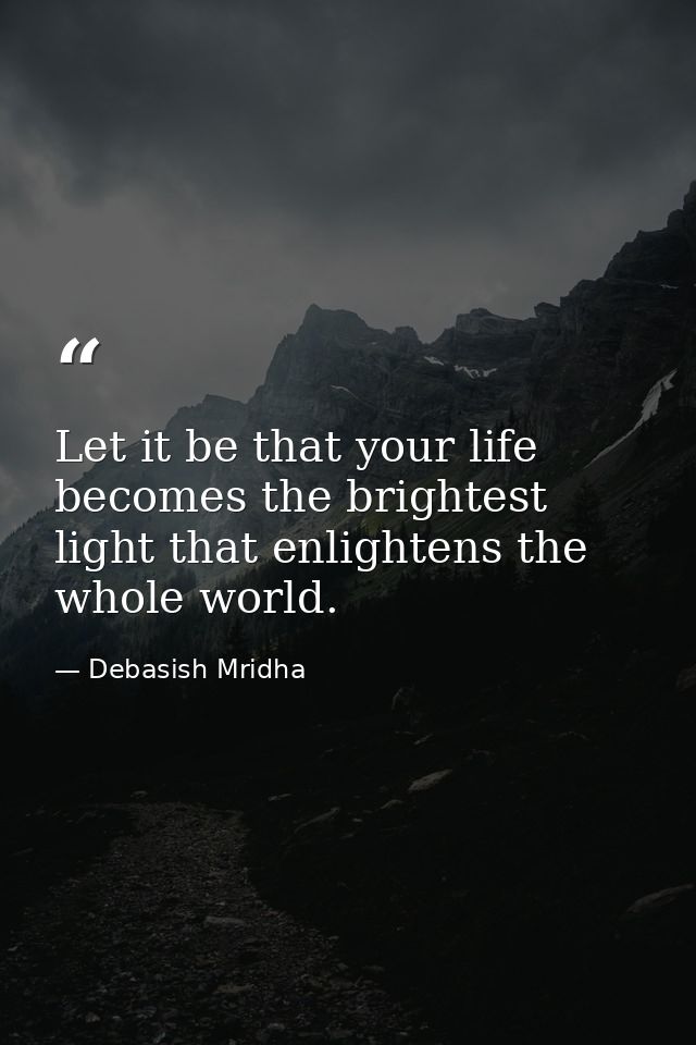 Let it be that your life becomes the brightest light that enlightens the whole world. — Debasish Mridha