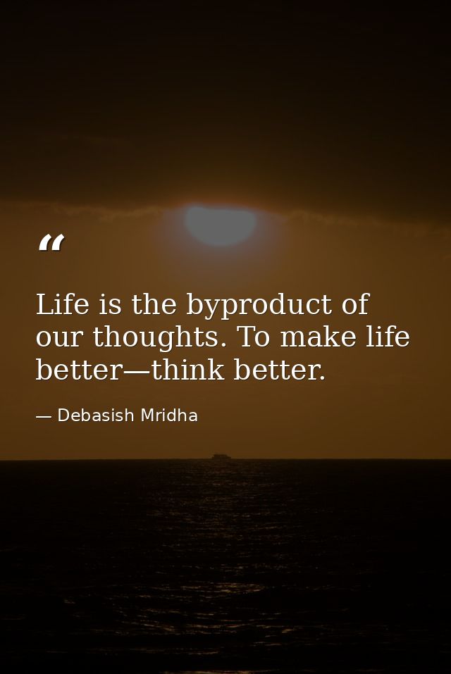 Life is the byproduct of our thoughts. To make life better—think better. — Debasish Mridha