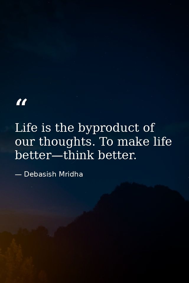 Life is the byproduct of our thoughts. To make life better—think better. — Debasish Mridha