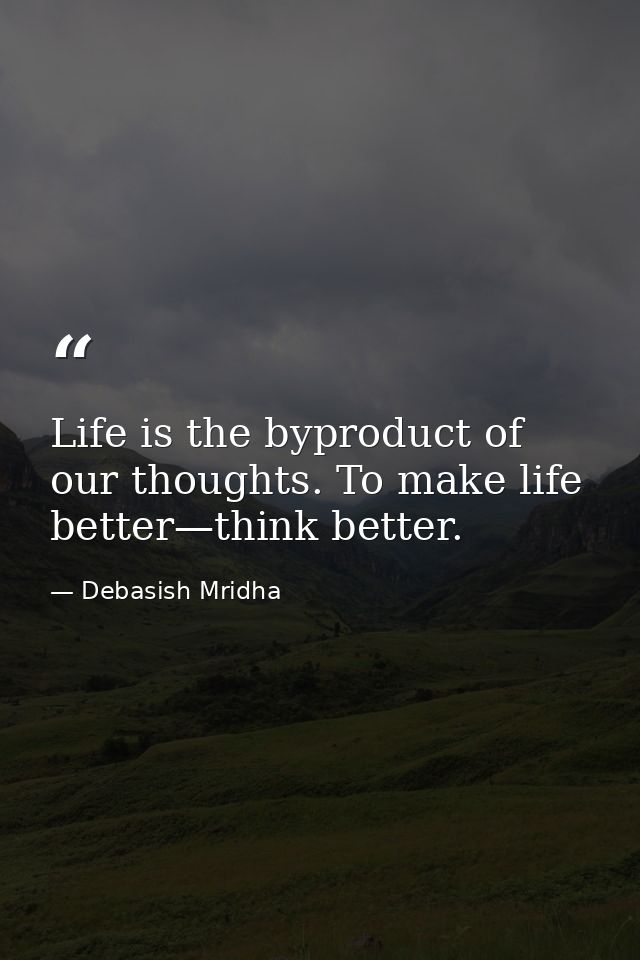 Life is the byproduct of our thoughts. To make life better—think better. — Debasish Mridha