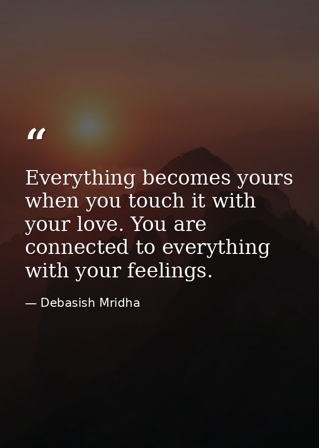 Everything becomes yours when you touch it with your love. You are connected to everything with your feelings. — Debasish Mridha
