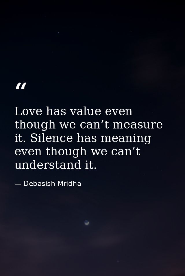 Love has value even though we can’t measure it. Silence has meaning even though we can’t understand it. — Debasish Mridha