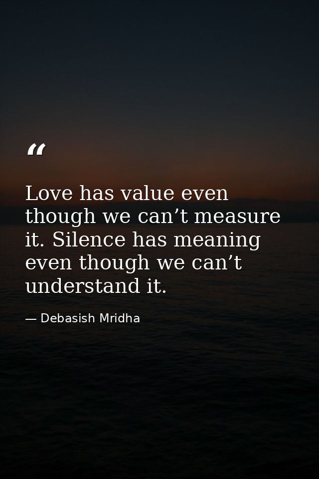 Love has value even though we can’t measure it. Silence has meaning even though we can’t understand it. — Debasish Mridha