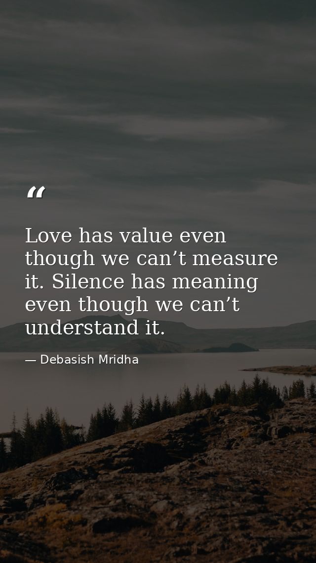 Love has value even though we can’t measure it. Silence has meaning even though we can’t understand it. — Debasish Mridha