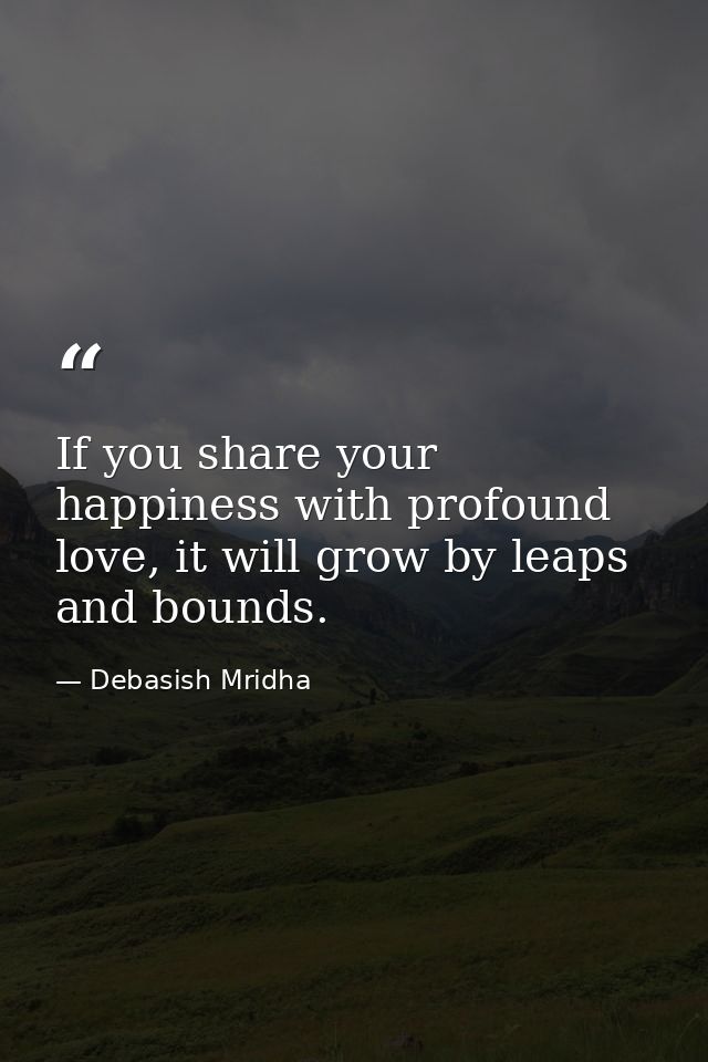If you share your happiness with profound love, it will grow by leaps and bounds. — Debasish Mridha