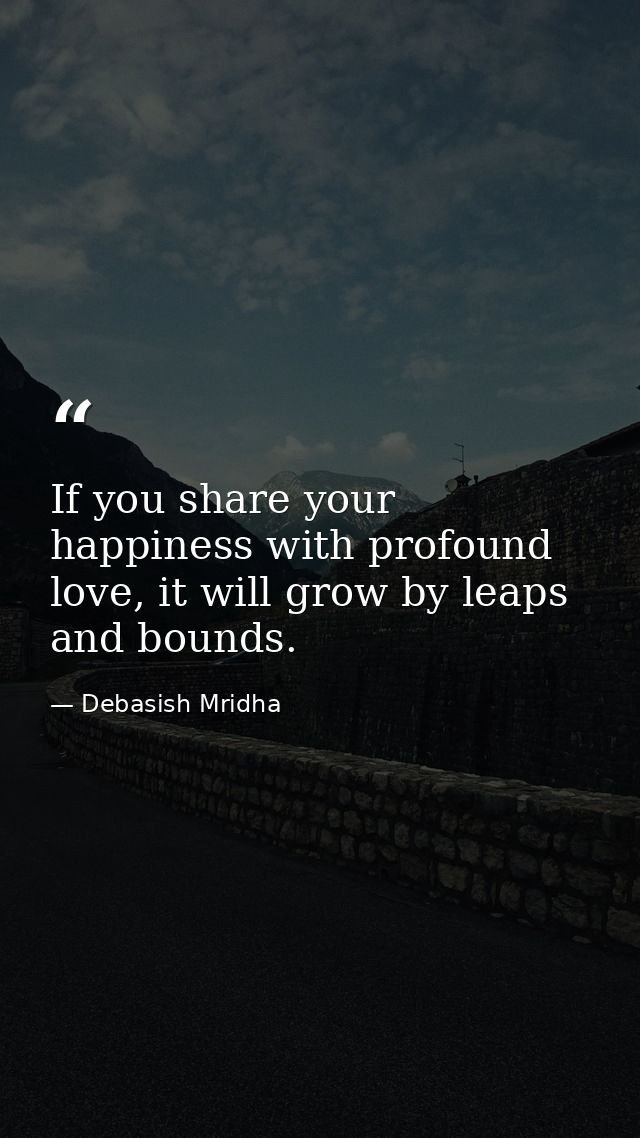 If you share your happiness with profound love, it will grow by leaps and bounds. — Debasish Mridha