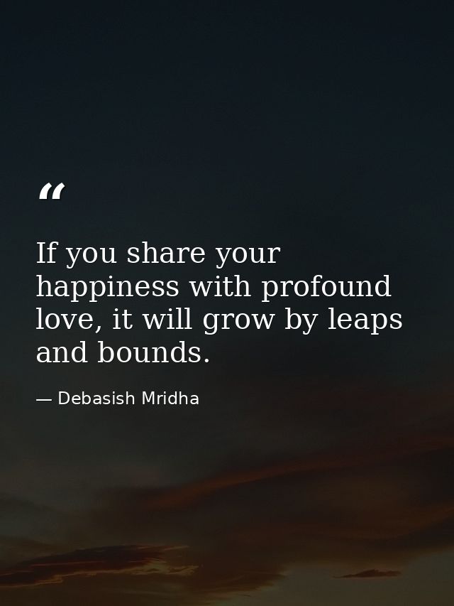 If you share your happiness with profound love, it will grow by leaps and bounds. — Debasish Mridha