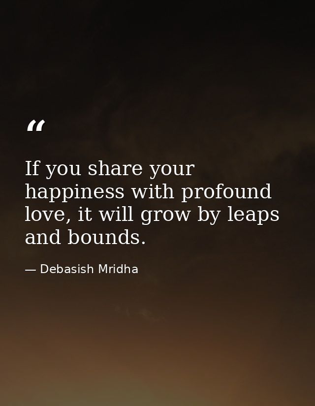 If you share your happiness with profound love, it will grow by leaps and bounds. — Debasish Mridha