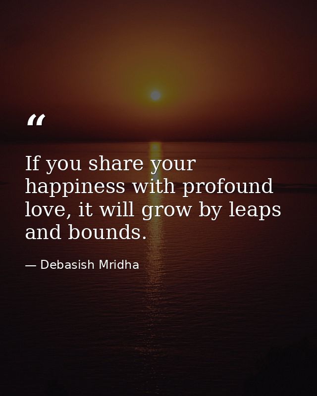 If you share your happiness with profound love, it will grow by leaps and bounds. — Debasish Mridha