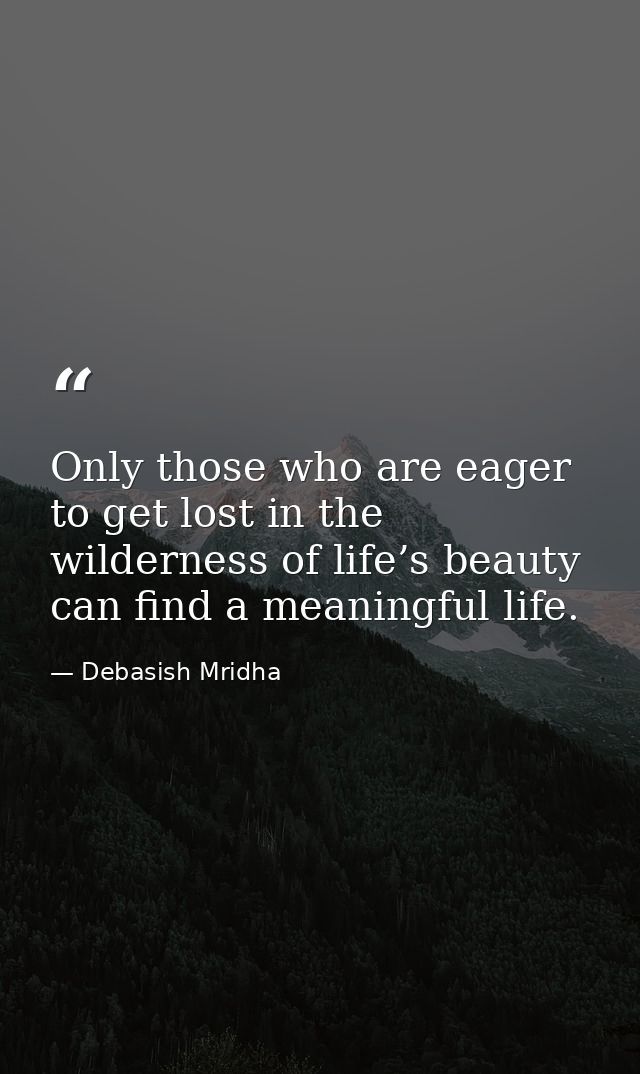 Only those who are eager to get lost in the wilderness of life’s beauty can find a meaningful life. — Debasish Mridha