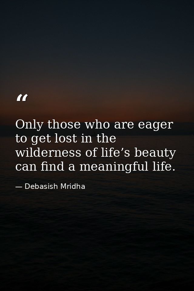 Only those who are eager to get lost in the wilderness of life’s beauty can find a meaningful life. — Debasish Mridha