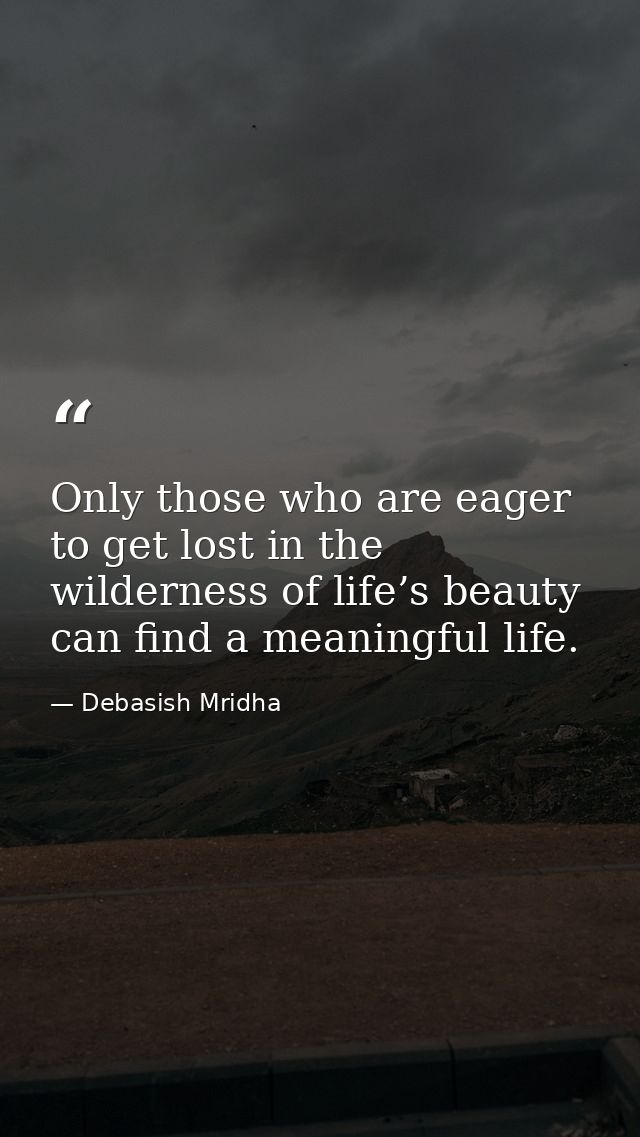 Only those who are eager to get lost in the wilderness of life’s beauty can find a meaningful life. — Debasish Mridha