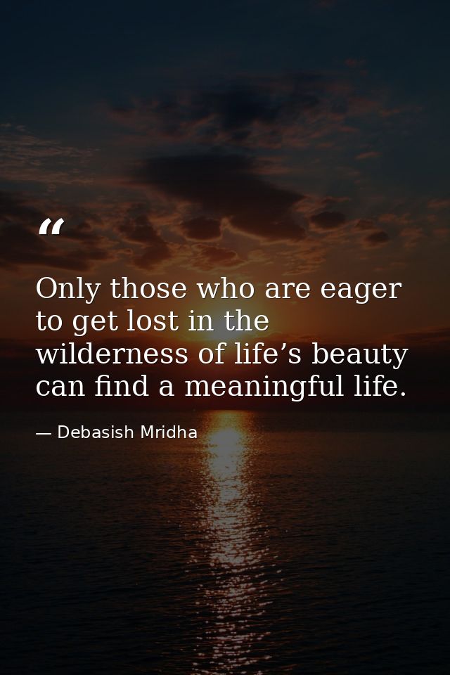 Only those who are eager to get lost in the wilderness of life’s beauty can find a meaningful life. — Debasish Mridha