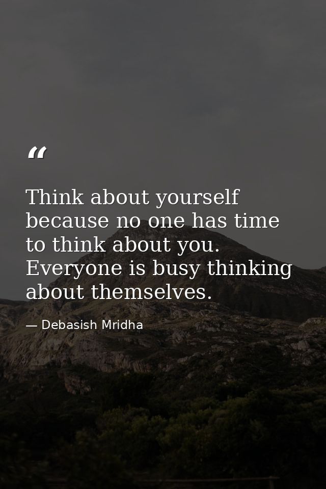 Think about yourself because no one has time to think about you. Everyone is busy thinking about themselves. — Debasish Mridha