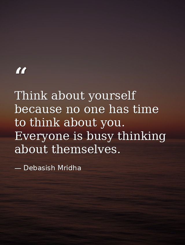 Think about yourself because no one has time to think about you. Everyone is busy thinking about themselves. — Debasish Mridha