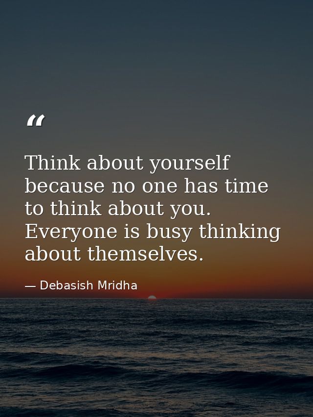 Think about yourself because no one has time to think about you. Everyone is busy thinking about themselves. — Debasish Mridha