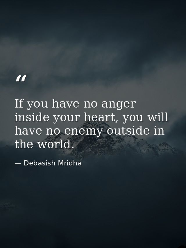 If you have no anger inside your heart, you will have no enemy outside in the world. — Debasish Mridha