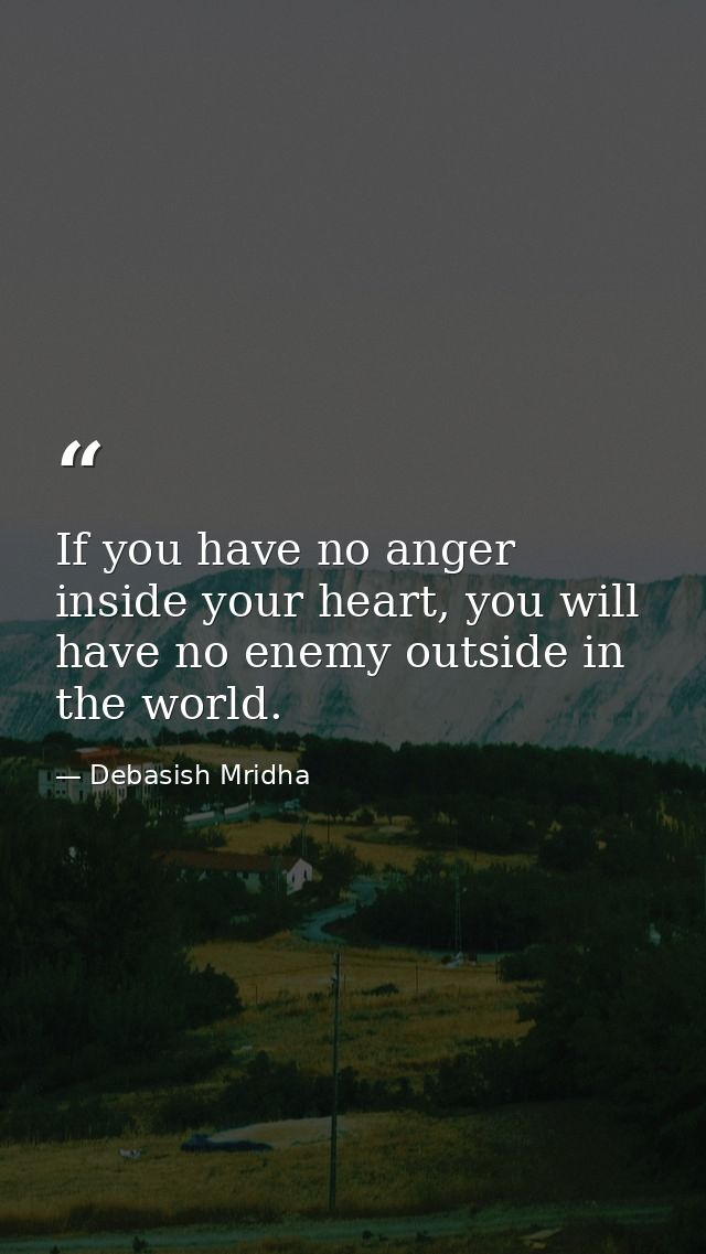 If you have no anger inside your heart, you will have no enemy outside in the world. — Debasish Mridha
