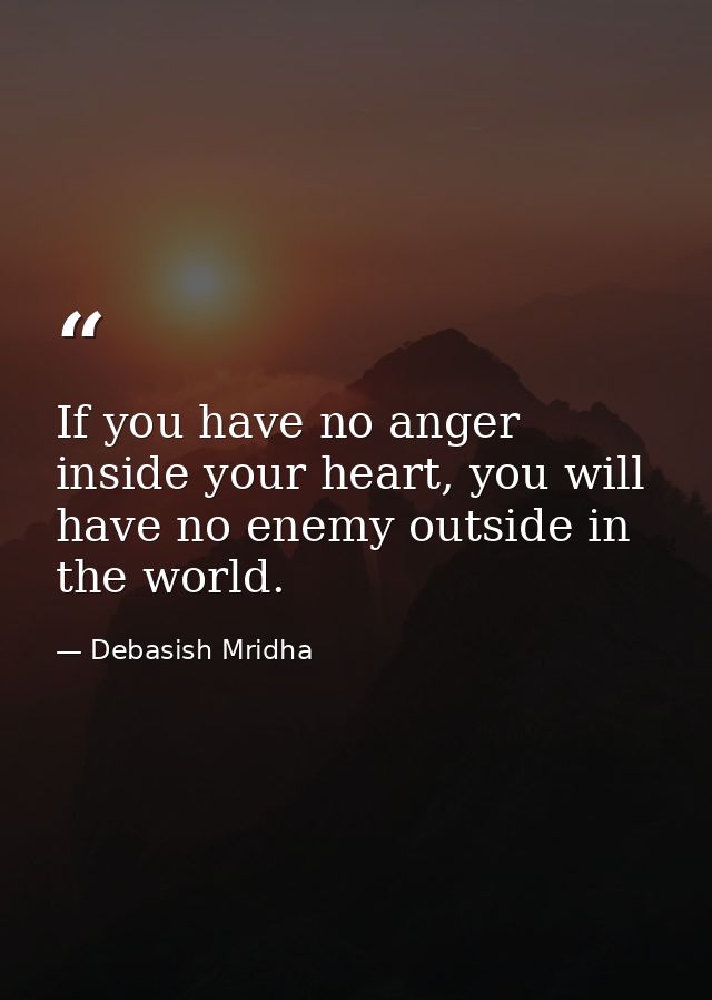 If you have no anger inside your heart, you will have no enemy outside in the world. — Debasish Mridha