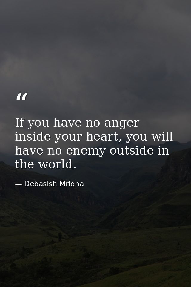 If you have no anger inside your heart, you will have no enemy outside in the world. — Debasish Mridha