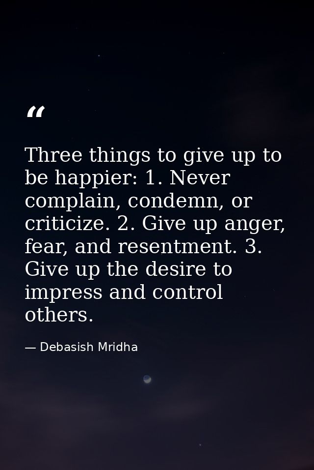 Three things to give up to be happier: 1. Never complain, condemn, or criticize. 2. Give up anger, fear, and resentment. — Debasish Mridha