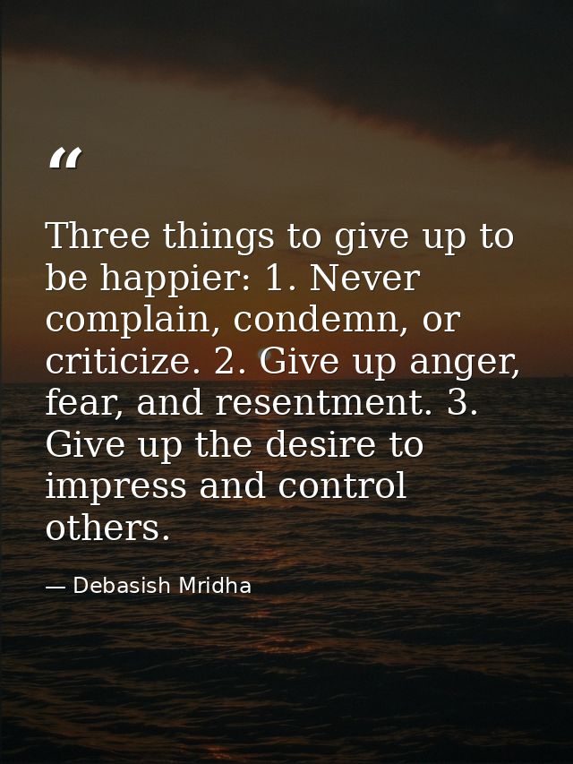 Three things to give up to be happier: 1. Never complain, condemn, or criticize. 2. Give up anger, fear, and resentment. — Debasish Mridha