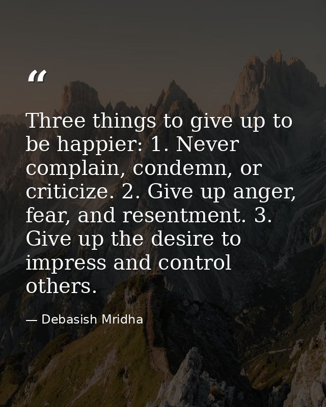 Three things to give up to be happier: 1. Never complain, condemn, or criticize. 2. Give up anger, fear, and resentment. — Debasish Mridha