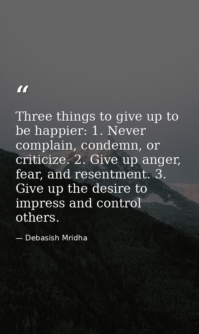 Three things to give up to be happier: 1. Never complain, condemn, or criticize. 2. Give up anger, fear, and resentment. — Debasish Mridha