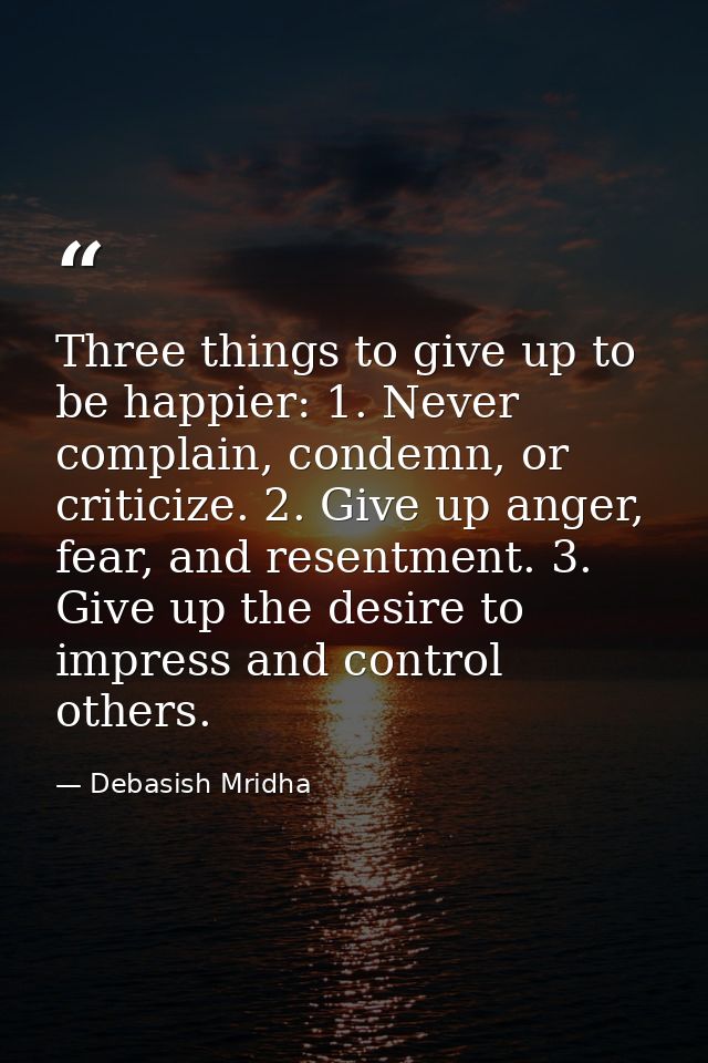 Three things to give up to be happier: 1. Never complain, condemn, or criticize. 2. Give up anger, fear, and resentment. — Debasish Mridha