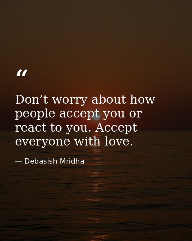 Don’t worry about how people accept you or react to you. Accept everyone with love. — Debasish Mridha