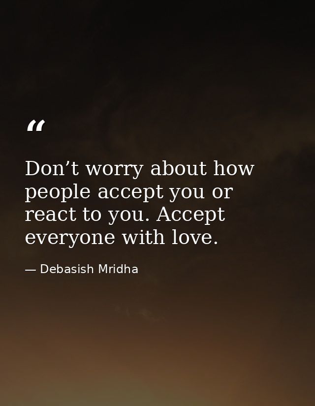 Don’t worry about how people accept you or react to you. Accept everyone with love. — Debasish Mridha