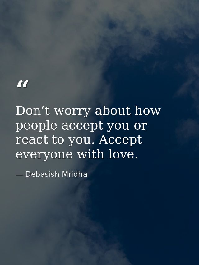 Don’t worry about how people accept you or react to you. Accept everyone with love. — Debasish Mridha