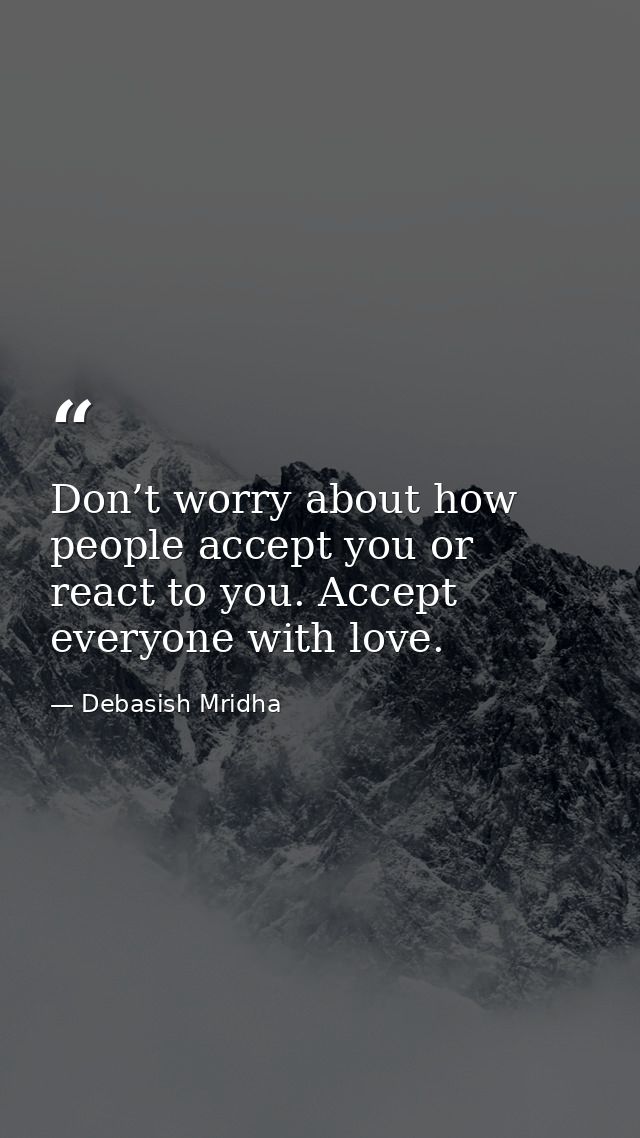 Don’t worry about how people accept you or react to you. Accept everyone with love. — Debasish Mridha