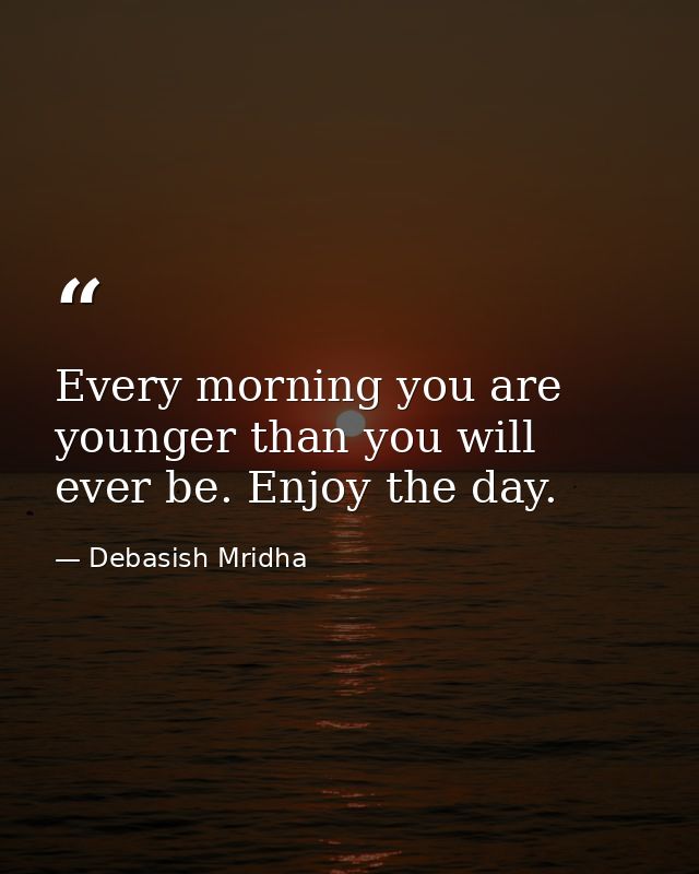 Every morning you are younger than you will ever be. Enjoy the day. — Debasish Mridha