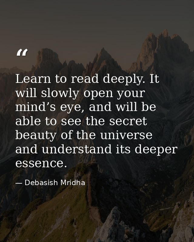 Learn to read deeply. It will slowly open your mind’s eye, and will be able to see the secret beauty of the universe and — Debasish Mridha
