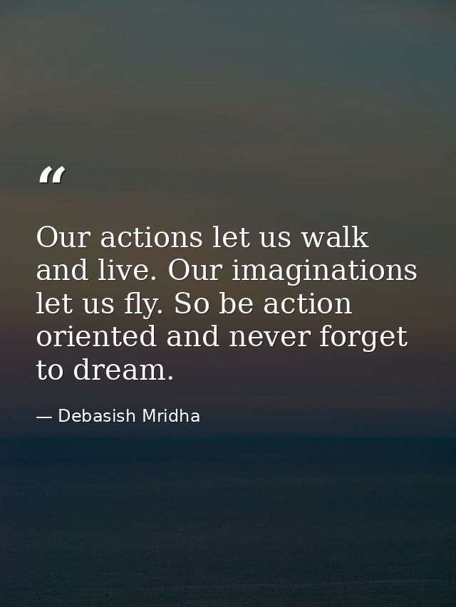Our actions let us walk and live. Our imaginations let us fly. So be action oriented and never forget to dream. — Debasish Mridha