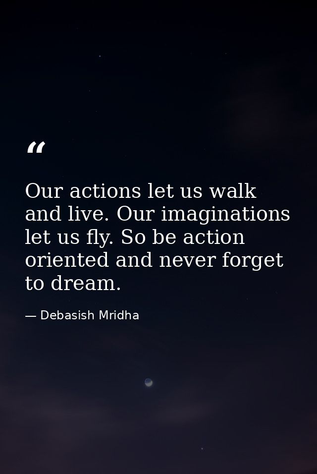 Our actions let us walk and live. Our imaginations let us fly. So be action oriented and never forget to dream. — Debasish Mridha