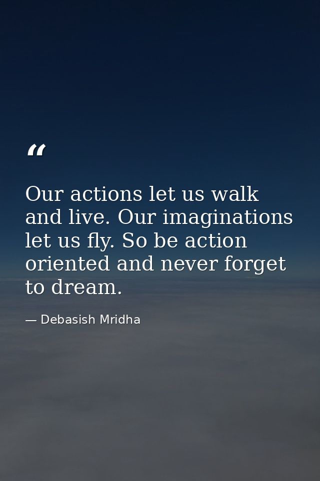 Our actions let us walk and live. Our imaginations let us fly. So be action oriented and never forget to dream. — Debasish Mridha