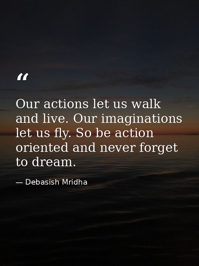 Our actions let us walk and live. Our imaginations let us fly. So be action oriented and never forget to dream. — Debasish Mridha