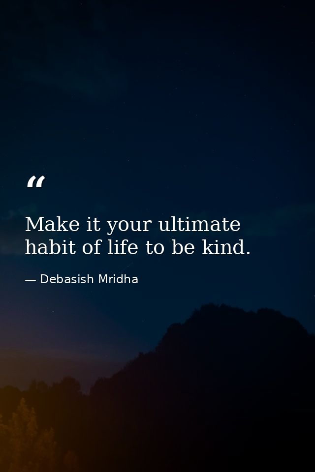 Make it your ultimate habit of life to be kind. — Debasish Mridha
