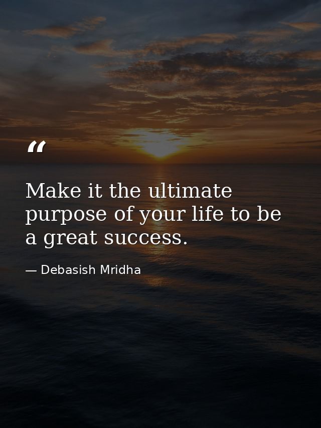 Make it the ultimate purpose of your life to be a great success. — Debasish Mridha