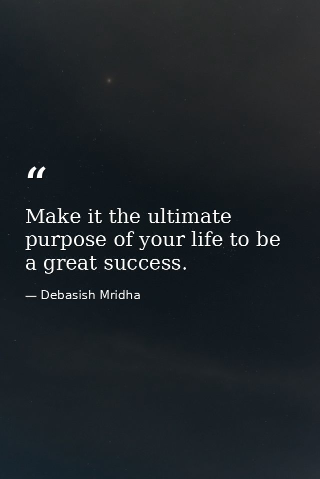 Make it the ultimate purpose of your life to be a great success. — Debasish Mridha