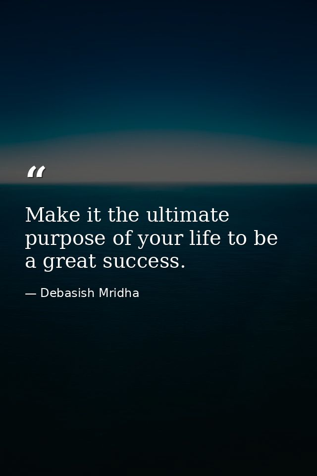 Make it the ultimate purpose of your life to be a great success. — Debasish Mridha