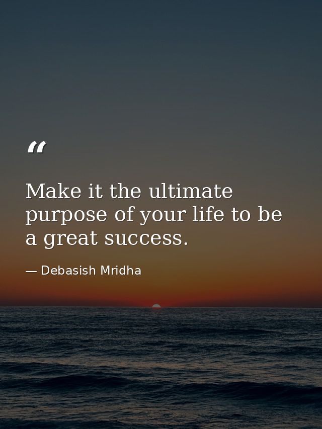 Make it the ultimate purpose of your life to be a great success. — Debasish Mridha