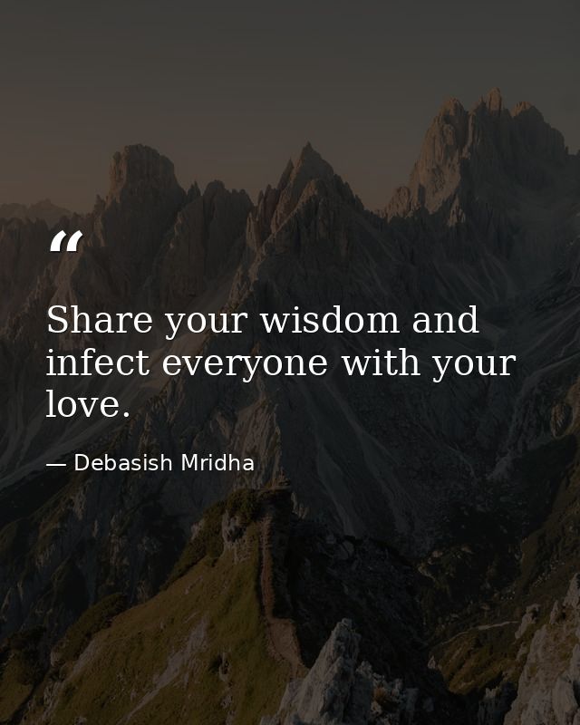 Share your wisdom and infect everyone with your love. — Debasish Mridha