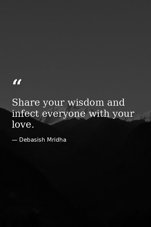 Share your wisdom and infect everyone with your love. — Debasish Mridha